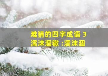 难猜的四字成语 3濡沫涸辙 :濡沫涸